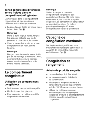 Page 42fr 
42
Tenez compte des différentes  
zones froides dans le  
compartiment réfrigérateur 
L’air circulant dans le compartiment  
réfrigérateur fait que des zones  
différemment froides apparaissent :
■La zone la plus froide se trouve dans  
le bac tiroir. Fig.
3
Remarque 
Dans la zone la plus froide, rangez  
les aliments délicats (par ex. le 
poisson, la charcuterie, la viande).
■Zone la moins froide elle se trouve  
complètement en haut, contre  
la porte.  
Remarque 
Rangez dans la zone la moins...