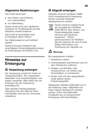 Page 7de7
Allgemeine Bestimmungen 
Das Gerät eignet sich
■zum Kühlen und Gefrieren  
von Lebensmitteln,
■zur Eisbereitung.
Dieses Gerät ist für den häuslichen  
Gebrauch im Privathaushalt und das  
häusliche Umfeld bestimmt. 
Das Gerät ist funkentstört nach  
EU-Richtlinie 2004/108/EC. 
Der Kältekreislauf ist auf Dichtheit  
geprüft. 
Dieses Erzeugnis entspricht den  
einschlägigen Sicherheitsbestimmungen  
für Elektrogeräte (EN 60335-2-24).
Hinweise zur  
Entsorgung 
* Verpackung entsorgen
Die Verpackung...