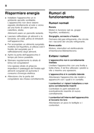 Page 64it 
64
Risparmiare energia
■Installare l’apparecchio un in  
ambiente asciutto ventilabile.  
L’apparecchio non deve essere  
esposto direttamente al sole o vicino 
ad una fonte di calore (per es. 
calorifero, stufa). 
Altrimenti usare un pannello isolante.
■Lasciare raffreddare gli alimenti e le  
bevande, se caldi, prima di introdurli  
nell’apparecchio.
■Per scongelare un alimento surgelato  
metterlo nel frigorifero, si utilizza così il 
freddo del surgelato per il 
raffreddamento degli alimenti....