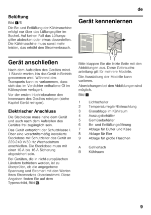 Page 9de9
Belüftung 
Bild 
1/6
Die Be- und Entlüftung der Kühlmaschine  
erfolgt nur über das Lüftungsgitter im  
Sockel. Auf keinen Fall das Lüftungs-
gitter abdecken oder etwas davorstellen.  
Die Kühlmaschine muss sonst mehr  
leisten, das erhöht den Stromverbrauch.
Gerät anschließen 
Nach dem Aufstellen des Gerätes mind.  
1 Stunde warten, bis das Gerät in Betrieb  
genommen wird. Während des 
Transports kann es vorkommen, dass  
sich das im Verdichter enthaltene Öl im  
Kältesystem verlagert. 
Vor der...