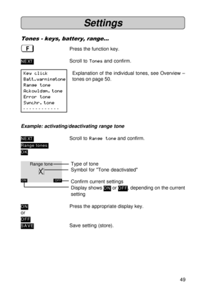 Page 4949 Key click
Batt.warningtone
Range tone
Ackowldgm. tone
Error tone
Synchr. tone
- - - - - - - - - - - -
Range tone
ON OFF
Settings
Tones - keys, battery, range...
ßPress the function key.
NE XTScroll to Tones and confirm.
Explanation of the individual tones, see Overview –
tones on page 50.
Example: activating/deactivating range tone
NE XTScroll to Range tone and confirm.
Range tones
OK
Type of tone
Symbol for Tone deactivated
Confirm current settings
Display shows 
ON or OFF, depending on the current...