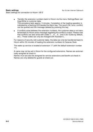 Page 21Basic settings for connection to Hicom 100 E
Basic settingsNur für den internen Gebrauch
 A31003-E1320-S100-4-7620
4-4Service Manual
lTransfer the extension numbers back to Hicom via the menu Settings/Basic set-
tings/Write to customer data.
This procedure lasts approx. 3 minutes. Completion of the loading operation is 
indicated by a flashing LED beside the Alarm key. The result (OK, error, conflict) 
can be queried and the message deleted by pressing this key.
lIf conflicts arise between the extension...