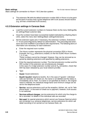 Page 23Basic settings for connection to Hicom 118-2 (two-box system)
Basic settingsNur für den internen Gebrauch
 A31003-E1320-S100-4-7620
4-6Service Manual
lThe extension 
74 (with the default extension number 263) in Hicom is to be grant-
ed the level of access that a guest telephone with trunk access should receive 
(e.g. all lines unrestricted trunk access).
4.5.3 Extension settings in Caracas Desk
lLoad the current extension numbers to Caracas Desk via the menu Settings/Ba-
sic settings/Read customer...