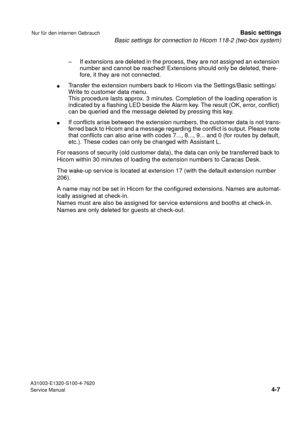 Page 24Basic settings for connection to Hicom 118-2 (two-box system)
A31003-E1320-S100-4-7620
Service Manual
4-7
Nur für den internen GebrauchBasic settings
– If extensions are deleted in the process, they are not assigned an extension 
number and cannot be reached! Extensions should only be deleted, there-
fore, it they are not connected.
lTransfer the extension numbers back to Hicom via the Settings/Basic settings/
Write to customer data menu.
This procedure lasts approx. 3 minutes. Completion of the loading...