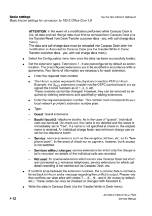 Page 29Basic Hicom settings for connection to 150 E Office Com 1.0
Basic settingsNur für den internen Gebrauch
 A31003-E1320-S100-4-7620
4-12Service Manual
ATTENTION: in the event of a modification performed while Caracas Desk is 
live, all data and call charge data must first be removed from Caracas Desk (via 
the Transfer/Read from Desk/Transfer customer data - yes, with call charge data 
menu). 
The data and call charge data must be reloaded into Caracas Desk after the 
modification in Assistant for Caracas...