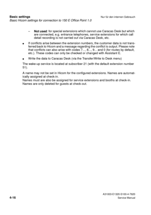 Page 33Basic Hicom settings for connection to 150 E Office Point 1.0
Basic settingsNur für den internen Gebrauch
 A31003-E1320-S100-4-7620
4-16Service Manual
–
Not used: for special extensions which cannot use Caracas Desk but which 
are connected, e.g. entrance telephones, service extensions for which call 
detail recording is not carried out via Caracas Desk, etc.
lIf conflicts arise between the extension numbers, the customer data is not trans-
ferred back to Hicom and a message regarding the conflict is...