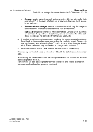 Page 36Basic Hicom settings for connection to 150 E Office Com 2.0 / 2.2
A31003-E1320-S100-4-7620
Service Manual
4-19
Nur für den internen GebrauchBasic settings
–
Service: service extensions such as the reception, kitchen, etc. as for tele-
phone booth. In the event of check-out or payment, however, trunk access 
is not switched.
–
Services without charges: service extensions for which only the charge to-
tal is recorded: no details of the individual calls are recorded.
–
Not used: for special extensions which...