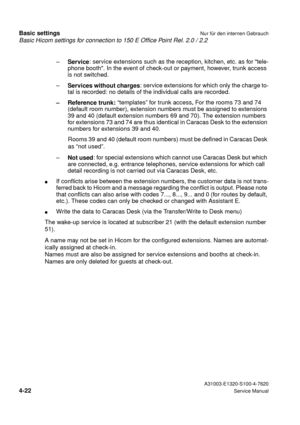 Page 39Basic Hicom settings for connection to 150 E Office Point Rel. 2.0 / 2.2
Basic settingsNur für den internen Gebrauch
 A31003-E1320-S100-4-7620
4-22Service Manual
–
Service: service extensions such as the reception, kitchen, etc. as for tele-
phone booth. In the event of check-out or payment, however, trunk access 
is not switched.
–
Services without charges: service extensions for which only the charge to-
tal is recorded: no details of the individual calls are recorded.
– Reference trunk: “templates”...