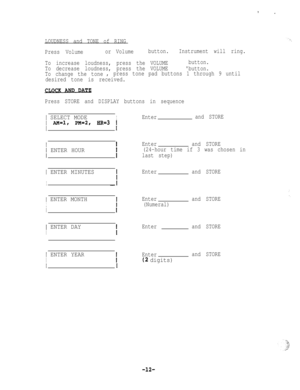 Page 12LOUDNESS and TONE of RING
Press Volumeor Volumebutton.Instrument will ring.
To increase loudness, press the VOLUMEbutton.
To decrease loudness, press the VOLUMEbutton.
To change the tone, press tone pad buttons 1 through 9 until
desired tone is received.
Press STORE and DISPLAY buttons in sequence
I SELECT MODEI1 AM=l, PM=2, HR=3 1
Enterand STORE
II
/ ENTER HOUR
Enterand STORE
(24-hour time if 3 was chosen in
last step)
1 ENTER MINUTES
I
Enterand STORE
1 ENTER MONTH
I
Enter
(Numeral)and STORE
ii
1 ENTER...