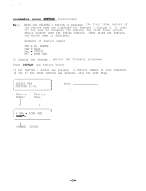Page 19PROGRAMMABLE FEATURE BUTTO% (continued)
Note:When the FEATURE + button is pressed,the first three letters of
the feature name are displayed for features 1 through 6. In order
for the user to recognize the feature, the first three letters
should clearly show the entire feature. When using the feature,
the entire name is displayed.
Examples of Feature names:
FWN -NO ANSWER
FWB - BUSY
Fwc 
-CANCEL
UN1
- ZONE ONE
To display the feature, perform the following procedure:
Press 
DISPLAY and feature button
If...