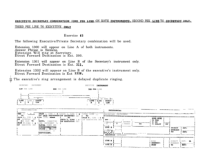 Page 23ON ROTH 1-s SECOND PBX m TO SEC- ONJ,Y.
THIRD PBX LINE TO EXECUTIVE OuExercise 
13The following Executive/Private Secretary combination will be used.
Extension 1300 will appear on Line A of both instruments.
Answer Phrase is Siemens.
Extension Will ring at Secretary.
Direct Forward Destination is Ext. 200.
Extension 1301 will appear on Line B of the Secretary’s instrument only.
Direct Forward Destination is Ext. 
211.Extension 1302 will appear on Line B of the executive’s instrument only.
Direct Forward...