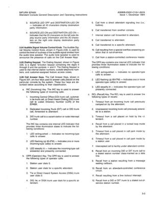 Page 105SATURN EPABX 
Attendant Console General Description and Operating Instructions A30808-X5051-CllO-l-6919 
Issue 1, December 1984 
3. SOURCE-LED OFF and DESTINATION-LED ON 
- Indicates all 40 characters display destination 
party information. 
4. SOURCE-LED ON and DESTINATION-LED ON - 
Indicates that the 20 characters on the left side dis- 
play source party information and the 20 charac- 
ters on the right side display destination party 
information. 
3.04 Audible Signal Volume Control Knob. The Audible...