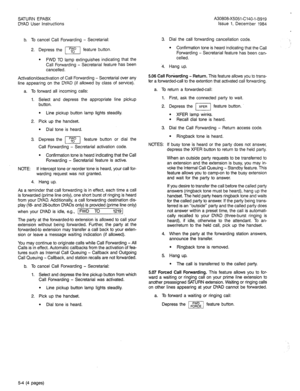 Page 18SATURN EPABX 
DYAD User instructions A30808-X5051-C140-l-B919 
issue 1, December 1984 
b. To cancel Call Forwarding - Secretarial: 
2. Depress the %D 
El feature button. 
l FWD TO lamp extinguishes indicating that the 
Call Forwarding - Secretarial feature has been 
canceiled. 
Activation/deactivation of Call Forwarding - Secretarial over any 
line appearing on the DYAD (if allowed by class of service). 
a. To forward all incoming calls: 
1. Select and depress the appropriate line pickup 
button. 
l Line...