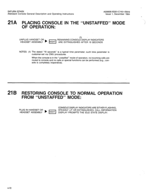 Page 187SATURN EPABX 
A30808-X5051-CllO-l-6919 
Attendant Console General Description and Operating Instructions 
Issue 1, December 1984 
21A PLACING CONSOLE IN THE “UNSTAFFED” MODE 
1 
OF OPERATION: 
(1) UNPLUG HANDSET OR 
REMAINING CONSOLE DISPLAY INDICATORS 
HEADSET ASSEMBLY ) I=-1 ARE EXTINGUISHED AFTER 10 SECONDS 
NOTES: (1) The stated “10 seconds” is a typical time parameter; such time parameter is 
customer-set via CMU procedures. 
When the console is in the “unstaffed” mode of operation, no incoming...