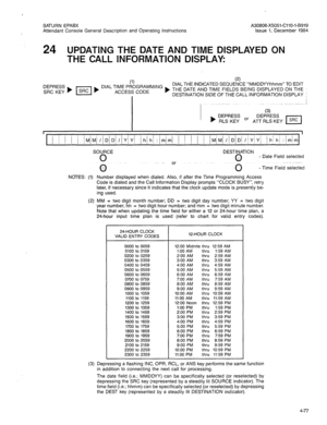 Page 192SATURN EPABX A30808-X5051-CllO-l-B919 
Attendant Console General Description and Operating instructions Issue 1, December 1984 
24 UPDATING THE DATE AND TIME DISPLAYED ON 
THE CALL INFORMATION DISPLAY: 
(1) (2) 
DIAL TIME PROGRAMMING DIAL THE INDICATED SEQUENCE “MMDDYYhhmm” TO EDIT 
ACCESS CODE ) THE DATE AND TIME FIELDS BEING DISPLAYED ON THE 
I DESTINATION SIDE OF THE CALL INFORMATION DISPLAY 
(3) 
DEPRESS 
) RLS KEY Or DEPRESS 
ATT RLS KEY 
I 
1 
1 
Di /IYlYI /hi h/ :im/mi 1 / ( ) / IMiMi IIDiDi...