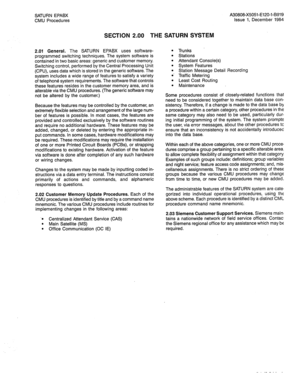 Page 204SATURN EPABX 
CMU Procedures A30808-X5051-E120-l-B919 
Issue 1, December 1984 
SECTION 2.00 THE SATURN SYSTEM 
2.01 General. The SATURN EPABX uses software- 
programmed switching techniques. The system software is 
contained in two basic areas: generic and customer memory. 
Switching control, performed by the Central Processing Unit 
(CPU), uses data which is stored in the generic software. The 
system includes a wide range of features to satisfy a variety 
of telephone system requirements. The software...