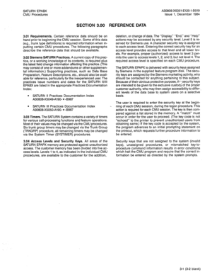 Page 205SATURN’EPABX 
CMU Procedures A30808-X5051-E120-I-8919 - 
Issue 1, December 1984 
SECTION 3.00 REFERENCE DATA 
3.01 Requirements. Certain reference data should be on 
hand prior to beginning the CMU session. Some of this data 
(e.g., trunk type definitions) is required information when in- 
putting certain CMU procedures. The following paragraphs 
describe the reference data that should be available. 
3.02 Siemens SATURN Practices. A current copy of this prac- 
tice, or a working knowle.dge of its...