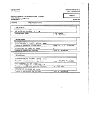 Page 219SATURN EPABX 
A30808-X5051-E120-l-6919 
CMU Procedures 
Issue 2, January 1988 
CUSTOMER MEMORY UPDATE PROCEDURE: ACDSCAN 
TITLE: ACD Scan Assignments 
Access Level: 3, 4 
STEP NO. 
PROMPT/EXPLANATION Page 1 of 1 
1. ) DfS ACDSCAN 
- 
-_ 
2. DISPLAY REPORT OR PARMS ? (R, P) = a 
1 
Requests type of display. 
a = R 2 Report; 
a = P = Parameters. 
1. 
> BEG ACDSCAN 
2. 1 OUTPUT DEVICE RT’f, TWO. l7fl. MODEM) = aaaaa I 
Requests the designation of the output device. 
aaaaa = TTY, TWO, lTY1, MODEM. 
3. INTER...