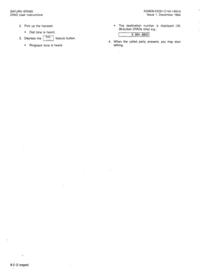 Page 23SATURN EPABX 
DYAD User Instructions 
2. Pick up the handset. 
l Dial tone is heard. 
3. Depress the I! feature button 
l Ringback tone is heard. A30808-X5051-C140-l-B919 
issue 1, December 1984 
l The destination number is displayed (18- 
26-button DYADs only) e.g., 
1 9 994 8800 1 
4. When the called party answers, you may start 
talking. 
. 
8-2 (2 pages)  