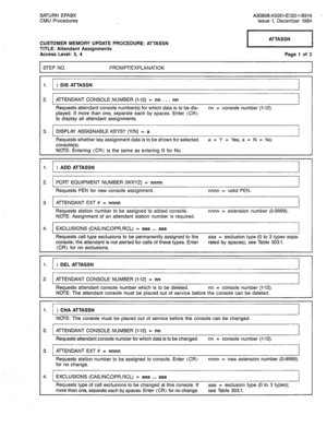 Page 221SATURN EPABX A30808-X5051-E120-l-B919 
CMU Procedures Issue 1, December 1984 
CUSTOMER MEMORY UPDATE PROCEDURE: ATTASSN 
TITLE: Attendant Assignments 
Access Level: 3, 4 Page 1 of 2 
I STEP NO. PROMPT/EXPLANATION 
I. 
1. ) DIS ATTASSN 
2. ATTENDANT CONSOLE NUMBER (I-12) = nn , . . nn 
Requests attendant console number(s) for which data is to be dis- nn = console number (1-12). 
played. If more than one, separate each by spaces. Enter (CR) 
to display all attendant assignments. 
3. 1 DISPLAY ASSIGNABLE...