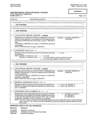 Page 231SATURN EPABX 
CMU Procedures A30808-X5051-El20-l-B919 
Issue 1, December 1984 
CUSTOMER MEMORY UPDATE PROCEDURE: CONFASSN 
TITLE: Conference Assignments 
Access Level: 3, 4 1 CONFASSN ] 
Page 1 of 1 
1 STEP NO. 
PROMPT/EXPLANATION 
I 
, 
4 
1. 
> DIS CONFASSN 
1. > ADD CONFASSN 
2. TYPE (ATTCONF, MMCONF, CONFPCB) = aaaaaaa 
Requests type of conference, ATTCONF or MMCONF, for which cir- aaaaaaa = ATTCONF, MMCONF, or 
cuit(s) are to be reserved, or the assignment of the optional confer- CONFPCB. 
ence...