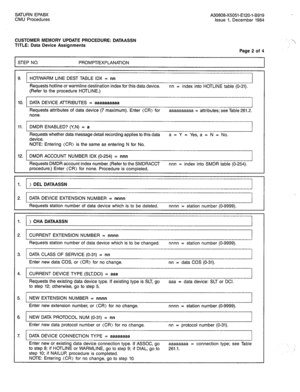 Page 239SATURN EPABX A30808-X5051-E120-l-B919 
CMU Procedures Issue 1, December 1984 
CUSTOMER MEMORY UPDATE PROCEDURE: DATAASSN 
TITLE: Data Device Assignments 
Page 2 of 4 
I STEP NO. PROMPT/EXPLANATION -1 
9. HOT/WARM LINE DEST TABLE IDX = nn 
Requests hotline or warmline destination index for this data device. nn = index into HOTLINE table (O-31). 
(Refer to the procedure HOTLINE.) 
10. DATA DEVICE ATTRIBUTES = aaaaaaaaaa 
Requests attributes of data device (7 maximum). Enter (CR) for aaaaaaaaaa =...