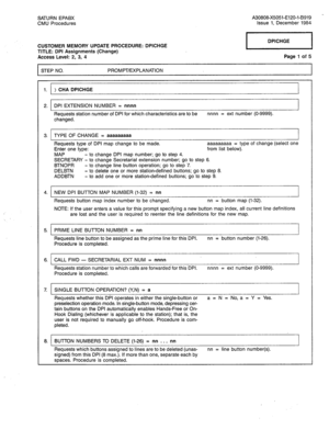 Page 250SATURN EPABX 
CMU Procedures A30808-X5051-E120-l-B919 - 
Issue 1, December 1984 
CUSTOMER MEMORY UPDATE PROCEDURE: DPICHGE 
TITLE: DPI Assignments (Change) 
Access Level: 2, 3, 4 
STEP NO. PROMPT/EXPLANATION 
rTzq 
Page 1 of 5 
1. ) CHA DPICHGE 
2. DPI EXTENSION NUMBER = nnnn 
Requests station number of DPI for which characteristics are to be nnnn = ext number (O-9999). 
changed. 
3. TYPE OF CHANGE 
= aaaaaaaaa 
Requests type of DPI map change to be made. aaaaaaaaa = type of change (select one 
Enter one...