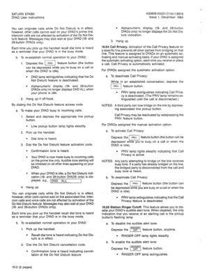 Page 26. 
SATURN EPABX 
DYAD User Instructions 
You can originate calls while Do Not Disturb is in effect; 
however, other calls cannot wait on your DYAD’s prime line. 
Intercom calls are not affected by activation of the Do Not Dis- 
turb feature. Messages may also wait at your DYAD (la- and 
26-button DYADs only). 
Each time you pick up the handset recall dial tone is heard 
as a reminder that your DYAD is in the busy mode. 
b. To re-establish normal operation to your DYAD: 
1. Depress the 1 DNo 1 feature...