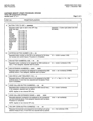 Page 251SATURN EPABX A30808-X5051-E120-l-8919 
CMU Procedures Issue 1, December 1984 
CUSTOMER MEMORY UPDATE PROCEDURE: DPICHGE :. 
TITLE: DPI Assignments (Change) ,/ !  
Access Level: 2, 3, 4 Page 2 of 5 
STEP NO. PROMPT/EXPLANATION 
9. BUTTON TYPE TO ADD = aaaaaaaa 
Requests button type to add to this DPI map. aaaaaaaa = button type (select one from 
Enter one type: list below). 
DICT - go to step 10. 
DSS - go to step 11. 
VCDSS - go to step 14. 
TGTERM - go to step 16. 
TGORIG - go to step 19. 
AUTOICOM - go...