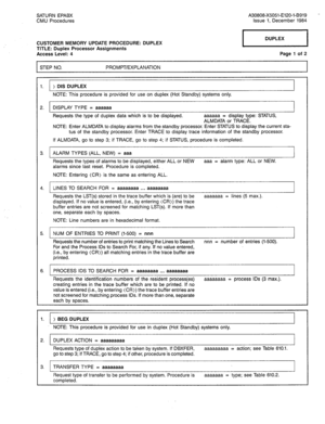 Page 259SATURN EPABX 
CMU Procedures A30808-X5051-E120-l-B919 - 
Issue 1, December 1984 
CUSTOMER MEMORY UPDATE PROCEDURE: DUPLEX 
TITLE: Duplex Processor Assignments 
Access Level: 4 
STEP NO. PROMPT/EXPLANATION Page 1 of 2 
1. 
2. 
3. 
4. 
5. 
6. ) DIS DUPLEX 
1 
NOTE: This procedure is provided for use on duplex (Hot Standby) systems only. 
DISPLAY TYPE = aaaaaa 
Requests the type of duplex data which is to be displayed. aaaaaa = display type: STATUS, 
ALMDATA or TRACE. 
NOTE: Enter ALMDATA to display alarms...