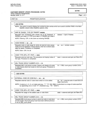 Page 261SATURN EPABX A30808-X5051-El20-l-B919 - 
CMU Procedures Issue 1, December 1984 
CUSTOMER MEMORY UPDATE PROCEDURE: EXTRN 
TITLE: External Assignments 
Access Level: 2, 3, 4 
I 
EXTRN 
I 
Page 1 of 2 
STEP NO. PROMPT/EXPLANATION 
1. )DIS EXTRN 
NOTE: This action is used to display the numbering plan entries which are routed to another PABX in the Main- 
Satellite network (Main-Satellite systems only). 
2. DISP BY RANGE, TYPE OR TRKGRP? aaaaaa 
Requests how numbering plan entries are to be displayed. If...