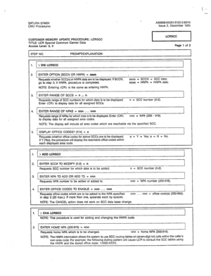 Page 280SATURN EPABX A30808-X5051-E120-2-8919 
CMU Procedures Issue 2, December 1985 
CUSTOMER MEMORY UPDATE PROCEDURE: LCRSCC 
TITLE: LCR Special Common Carrier Data 
Access Level: 3, 4 piF=J 
Page 1 
of 2 
STEP NO. PROMPT/EXPLANATION 
1. 
) DIS LCRSCC 
I 
I 
2. ENTER OPTION (SCCN OR HNPA) = aaaa . 
Requests whether SCC(n) or HNPA data are to be displayed. If SCCN, aaaa = SCCN = SCC data; 
go to step 3; if HNPA, procedure is completed. aaaa = HNPA = HNPA data. 
NOTE: Entering (CR) is the same as entering HNPA....