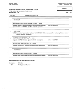 Page 287SATURN EPABX A30808-X5051-E120-l-B919 
CMU Procedures Issue 1, December 1984 
CUSTOMER MEMORY UPDATE PROCEDURE: NAILUP 
TITLE: Nailed-Up Connection Assignments 
Access Level: 3, 4 
STEP NO. PROMPT/EXPLANATION Page 1 of 1 
I I 
I 
1. ) DIS NAILUP 
I I 
I 
2. PEN OF NAIL-UP CONN TO DISPLAY = nnnn . . . nnnn 
Requests PEN(s) to be displayed which are assigned to the nailed- nnnn = valid PEN. 
up connection. If both PENS specified, separate by space. 
I I 
I 1. ) ADD NAILUP 
NOTE: Connection type must be...