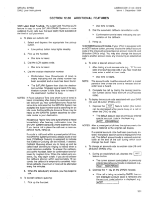 Page 30SATURN EPABX 
DYAD User Instructions 
SECTION 12.00 ADDITIONAL FEATURES 
A30808-X5051-C140-l-6919 
Issue 1, December 1984 
12.01 Least Cost Routing. The Least Cost Routing (LCR) 
feature is used in some SATURN EPABX Systems to route 
outgoing (trunk) calls over the least costly route available at 
the time of call placement. 
a. To place an outside call: 
Select and depress the appropriate line pickup 
button. 
l Line pickup button lamp lights steadily. 
Pick up the handset. 
l Dial tone is heard. 
Dial...