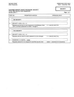Page 295SATURN EPABX A30808-X5051-E120-i-B919 - 
CMU Procedures Issue 1, December 1984 
CUSTOMER MEMORY UPDATE PROCEDURE: SECURITY 
TITLE: CMU Security Code Assignments 
Access Level: 4 
I SECURITY 
I 
Page 1 of 1 
STEP NO. PROMPT/EXPLANATION OPERATOR INPUT 
1. > DIS SECURITY 
I I I 
2. SECURITY LEVEL (l-4) = n 
Requests security level for which password is to be displayed. Enter n = security level (l-4). 
(CR> to printout passwords for levels 1 through 4. 
1. ) CHA SECURITY 
2. SECURITY LEVEL (l-4) = n...