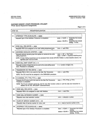 Page 302SATURN EPABX A30808-X5051-El2048919 
CMU Procedures Issue 6, November 1985 
CUSTOMER MEMORY UPDATE PROCEDURE: SPCLEQPT 
TITLE: Special Equipment Assignments 
Page 3 of 6 
STEP NO. PROMPT/EXPLANATION 
7. INTERFACE TYPE (SLMASLA16) = aaaaa 
Requests type of line interface. Procedure is completed. aaaa = SLMA = Subscriber line module 
analog; 
aaaaa = SLA16 = Subscriber line module 
analog - 16 line. 
a CODE CALL PEN (WXYZ) = nnnn 
I 
Requests PEN to be assigned to the code calling equipmenTb$r,nk. nnnn c...