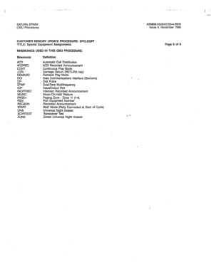 Page 305SATURN EPABX ’ A30808-X5051-E120-4-8919 
CMU Procedures issue 6, November 1985 
CUSTOMER MEMORY UPDATE PROCEDURE: SPCLEQPT 
TITLE: Special Equipment Assignments 
MNEMONICS USED IN THIS CMU PROCEDURE: 
Mnemonic 
ACD 
ACDREC 
CONT 
(CR> 
DEMAND 
DCI 
DP 
DTMF 
IOP 
INCPTREC 
MUSIC 
PAGEn 
PEN 
RECANN 
START 
UNA 
XCVRTESI- 
ZUNA Definition 
Automatic Call Distribution 
ACD Recorded Announcement 
Continuous Play Mode 
Carriage Return (RETURN key) 
Demand Play Mode 
Data Communications interface (Siemens)...