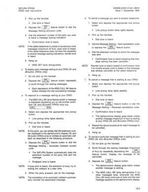 Page 32A30808-X5051-C140-I-8919 
Issue 1, December 1984  SATURN EPABX 
DYAD User Instructions 
2. Pick up the handset. 
l Dial tone is heard. 
3. Depress the i] feature button or dial the 
Message Waiting activation code. 
4. Dial the extension number of the party you wish 
to leave a message waiting indication. 
l Confirmation tone is heard. 
NOTE: If the called telephone is unable to accept any more 
messages (maximum of four), busy tone is heard. 
If the called telephone does not have the capability 
to...