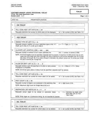 Page 323SATURN EPABX A30808-X5051-E120-l-B919 - 
CMU Procedures Issue 1. December 1984 
CUSTOMER MEMORY UPDATE PROCEDURE: TCRLIST 
TITLE: Toll Code Restriction Lists 
Access Level: 3, 4 
STEP NO. PROMPT/EXPLANATION Page 1 of 3 
1. > DIS TCRLIST 
2. 
TOLL CODE REST LIST NUM (O-19) = nn 
Requests restriction list number for which data is to be displayed. nn = list number (O-19); see Table 112.1. 
1. > ADD TCRLIST 
2. 
ASSIGN TYPE OR LIST? (T,L) = a 
Requests whether addition is to be a restriction type or list. If...