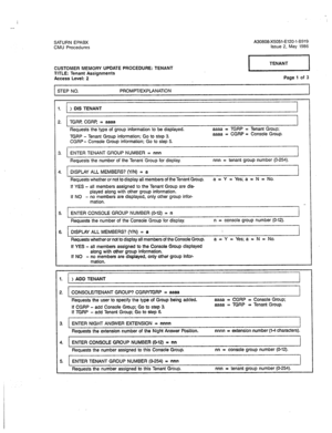 Page 326I 
.-- 
SATURN EPABX 
CMU Procedures A30808-X5051-E120-l-B919 
Issue 2. May 1986 
CUSTOMER MEMORY UPDATE PROCEDURE: TENANT 
TITLE: Tenant Assignments 
Access Level: 2 Page 1 of 3 
STEP NO. PROMPT/EXPLANATION 
1 
I 
I I. > DIS TENANT 
2. TGRF? CGRP, = aaaa 
Requests the type of group information to be displayed. aaaa = TGRP = Tenant Group; 
TGRP - Tenant Group information; Go to step 3. aaaa = CGRP = Console Group. 
CGRP - Console Group information; Go to step 5. 
I 
1 
3. ENTER TENANT GROUP NUMBER = nnn...