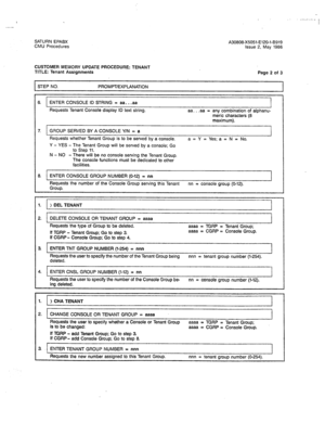 Page 327SATURN EPABX A30808-X5051-E120-l-8919 
CMU Procedures Issue 2, May 1986 . ., . . - I ( 
I 
CUSTOMER WlEMORY UPDATE PROCEDURE: TENANT 
TITLE: Tenant Assignments 
STEP NO. PROMPT/EXPLANATION 
Page 2 of 3 
6. ENTER CONSOLE ID STRING = aa.. .aa 
Requests Tenant Console display ID text string. aa.. .aa = any combination of alphanu- 
meric characters (8 
maximum). 
7. 
GROUP SERVED BY A CONSOLE Y/N = a 
L I Requests whether Tenant Group is to be served by a console. a = Y = Yes; a = N = No. 
Y - YES - The...