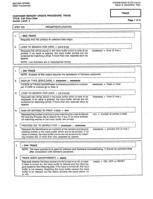 Page 330SATURN EPABX 
CMU Procedures A30808X5051-E120-3-B919 
Issue 3, December 1985 
CUSTOMER MEMORY UPDATE PROCEDURE: TRACE r-YE-l 
_ TITLE: Call Trace Data 
Access 
Level: 4 Page 3 of 2 
STEP NO. 
PROMPT/EXPLANATION 
1. 
) BEG TRACE 
Requests that the printout of collected data begin. 
2. LINES TO SEARCH FOR (HEX) = (@@@@) 
Requests the LST(s) stored in the trace buffer which is (are) to be 
printed. If no value is entered, the trace buffer entries are not 
screened for matching LST(s). If more than one,...