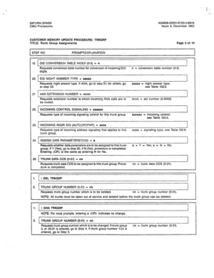 Page 354i- 
SATURN EPABX A30808-X5051-E120-3-8919 
CMU Procedures Issue 3, December 1985 
CUSTOMER MEMORY UPDATE PROCEDURE: TRKGRP 
TITLE: Trunk Group Assignments Page 3 of 10 
I STEP NO. PROMPT/EXPLANATION 
I 
19. DID CONVERSION TABLE INDEX (O-3) = n 
Requests conversion table number for conversion of incoming DID n = conversion table number (O-3) 
digits. 
20. DID NIGHT ANSWER TYPE = aaaaa 
Requests night answer type. If ANA, go to step’21; for others, go aaaaa = night answer type; 
to step 22. see Table...