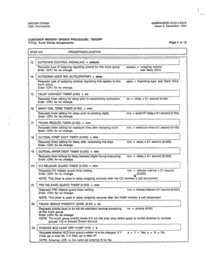 Page 356I - 
SATURN EPABX A30808-X5051-E120-3-8919 
CMU Procedures Issue 3. December 1985 
CUSTOMER MEMORY UPDATE PROCEDURE: TRKGRP 
TITLE: Trunk Group Assignments 
STEP NO. PROMPT/EXPLANATION Page 5 of 10 
3. OUTGOING CONTROL SIGNALING = aaaaaa 
Requests type of outgoing signaling control for this trunk group. aaaaaa = outgoing control; 
Enter (CR) for no change. see Table 102.5. 
4. OUTGOING ADDR SIG (AlJTO,DP,DTMF) = aaaa 
Requests type of outgoing address signaling that applies to this 
aaaa = Signaling...