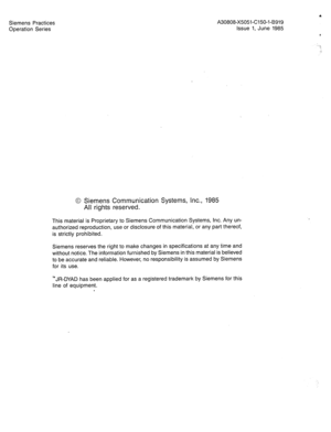 Page 39Siemens Practices 
Operation Series A30808-X5051-C150-l-8919 
Issue 1, June 1985 
0 Siemens Communication Systems, Inc., 1985 
All rights reserved. 
, 
This material is Proprietary to Siemens Communication Systems, Inc. Any un- 
authorized reproduction, use or disclosure of this material, or any part thereof, 
is strictly prohibited. 
Siemens reserves the right to make changes in specifications at any time and 
without notice. The information furnished by Siemens in this material is believed 
to be...