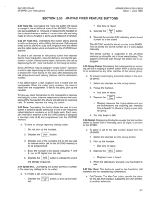 Page 44SATURN EPABX A30808-X5051-C150-l-B919 
JR-DYAD User Instructions issue 1, June 1985 
SECTION 2.00 JR-DYAD FIXED FEATURE BUTTONS 
2.01 Hang Up. Depressing the Hang Up button will cause 
a change in the on-/off-hook state of the JR-DYAD. This func- 
tion can substitute for removing or replacing the handset on 
the hookswitch when a series of consecutive calls are being 
made or when a headset is being used instead of a handset. 
2.02 On Hook-Dial. Depressing this button allows placing 
a call to another...