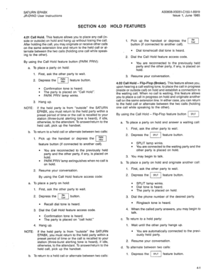 Page 47SATURN EPABX A30808-X5051-C150-l-B919 
JR-DYAD User Instructions Issue 1. June 1985 
SECTION 4.00 HOLD FEATURES 
4.01 Call Hold. This feature allows you to place any call (in- 
side or outside) on hold and hang up without losing the call. 
After holding the call, you may originate or receive other calls 
on the same extension line and return to the held call or al- 
ternate between the two calls (holding one call while speak- 
ing to the other). 
By using 
a. To 
1. 
2. 
3. the Call Hold feature button...