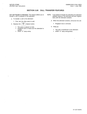 Page 50----_-__ - -- --. . SECTION 5.00 CALL TRANSFER FEATURES 
5.01 Call Transfer to Attendant. This feature allows you to 
transfer a call in progress to the attendant. 
a. To transfer a call to the attendant: 
1. First, ask the other party to wait. 
2. Depress the m 
feature button. NOTE: If you desire to transfer the call before the attendant 
answers, hang up. The held party will hear ringback 
tone until the attendant answers. 
3. When the attendant answers, announce the call. 
l Ringback tone is removed....