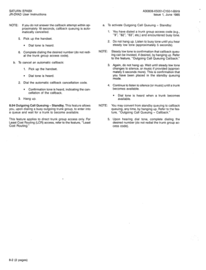 Page 58SATURN EPABX A30808-X5051-C150-l-B919 
JR-DYAD User Instructions Issue 1, June 1985 
NOTE: If you do not answer the callback attempt within ap- 
proximately 18 seconds, callback queuing is auto- 
matically cancelled. 
5. Pick up the handset. 
l Dial tone is heard. 
6. Complete dialing the desired number (do not redi- 
al the trunk group access code). 
b. To cancel an automatic callback: 
1. Pick up the handset. 
l Dial tone is heard. 
2. Dial the automatic callback cancellation code. 
l Confirmation tone...