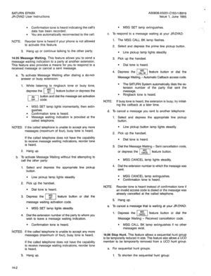 Page 67SATURN EPABX 
JR-DYAD User instructions A30808-X5051-C150-l-B919 
Issue 1, June 1985 
l Confirmation tone is heard indicating the call’s 
data has been recorded. 
l You are automatically reconnected to the call. 
NOTE: Reorder tone is heard if your phone is not allowed 
to activate this feature. 
3. Hang up or continue talking to the other party. 
14.05 Message Waiting. This feature allows you to send a 
message waiting indication to a party at another extension. 
This feature also provides a means for...